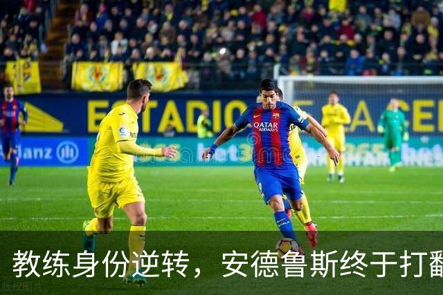 教练身份逆转，安德鲁斯终于打翻阿隆索的“锅